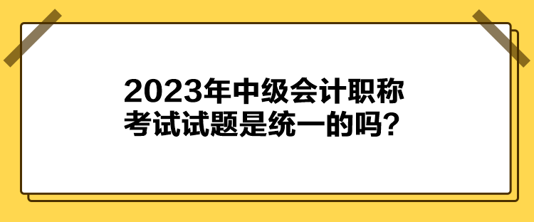 2023年中級會計職稱考試試題是統一的嗎？