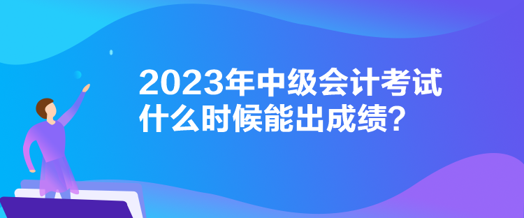2023年中級(jí)會(huì)計(jì)考試什么時(shí)候能出成績(jī)？