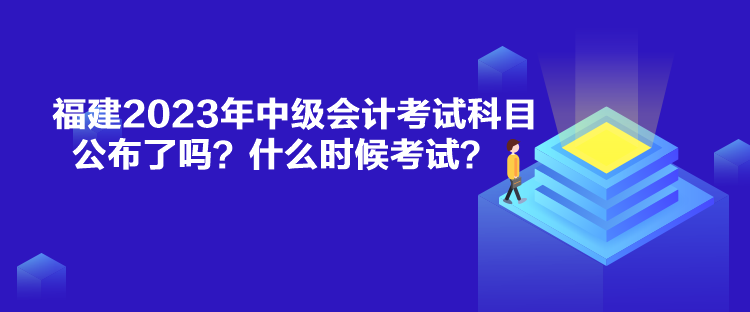福建2023年中級會計考試科目公布了嗎？什么時候考試？