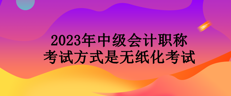2023年中級會計職稱考試方式是無紙化考試
