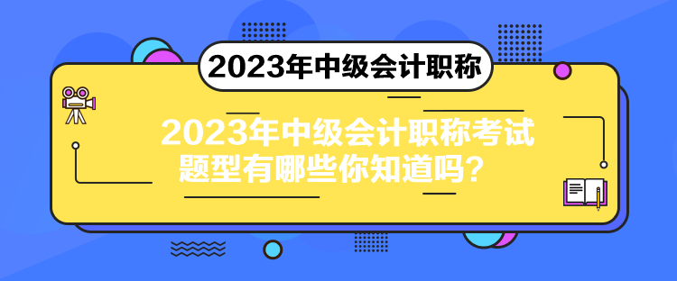 2023年中級會計職稱考試題型有哪些你知道嗎？