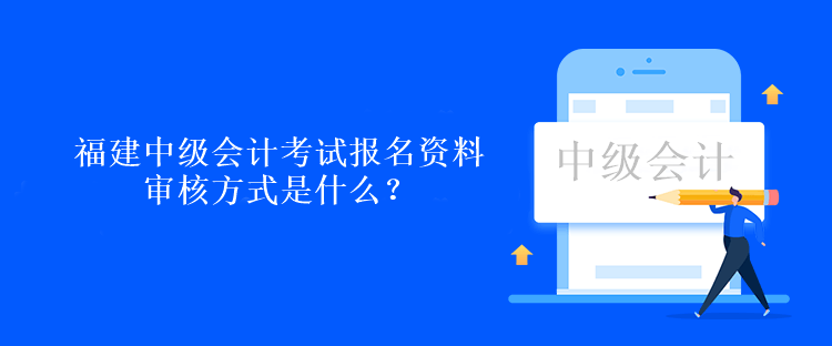 福建中級會計考試報名資料審核方式是什么？