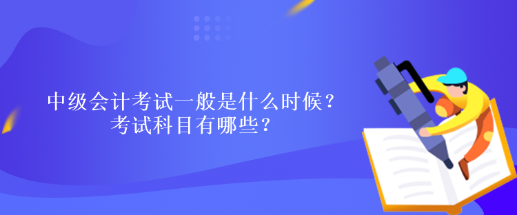 中級會計考試一般是什么時候？考試科目有哪些？