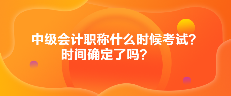 中級會計(jì)職稱什么時(shí)候考試？時(shí)間確定了嗎？