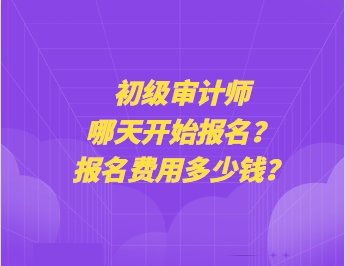 初級審計師哪天開始報名？報名費用多少錢？