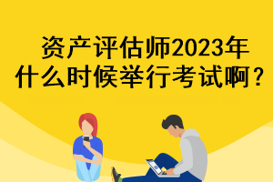 資產(chǎn)評估師2023年什么時候舉行考試啊？