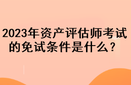 2023年資產評估師考試的免試條件是什么？