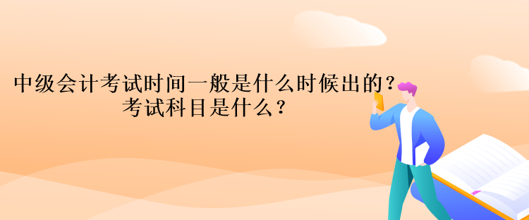 中級會計考試時間一般是什么時候出的？考試科目是什么？