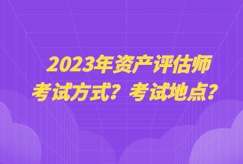 2023年資產(chǎn)評估師考試方式？考試地點(diǎn)？