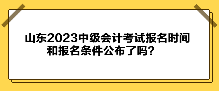山東2023中級會計考試報名時間和報名條件公布了嗎？
