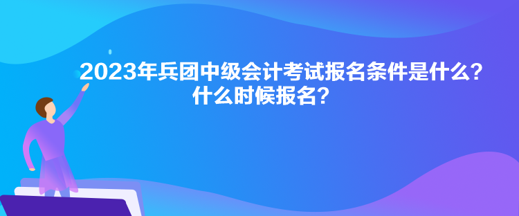 2023年兵團中級會計考試報名條件是什么？什么時候報名？