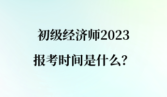 初級經濟師2023報考時間是什么？
