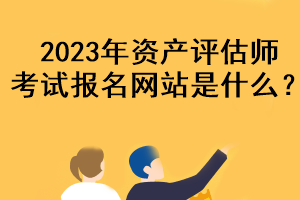 2023年資產評估師考試報名網站是什么？