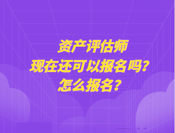 資產評估師現在還可以報名嗎？怎么報名？