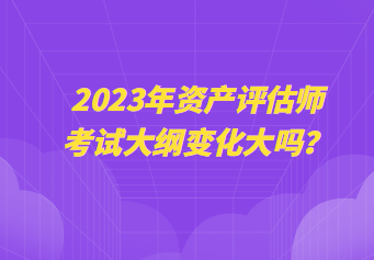 2023年資產評估師考試大綱變化大嗎？