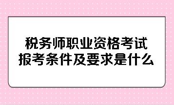 稅務師職業資格考試報考條件及要求是什么