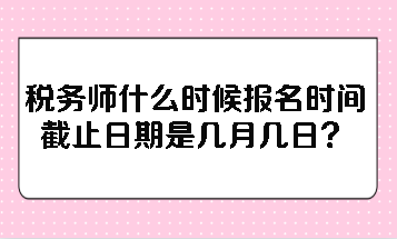 稅務師什么時候報名時間截止日期是幾月幾日？