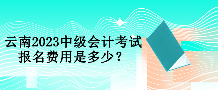 云南2023中級會計考試報名費用是多少？