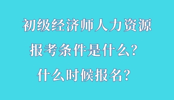 初級經(jīng)濟(jì)師人力資源報考條件是什么？什么時候報名？