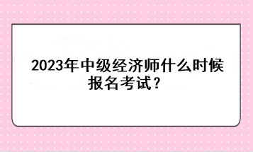2023年中級(jí)經(jīng)濟(jì)師什么時(shí)候報(bào)名考試？