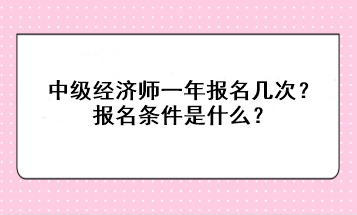 中級經(jīng)濟師一年報名幾次？報名條件是什么？