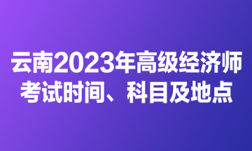 云南2023年高級經(jīng)濟師考試時間、科目及地點