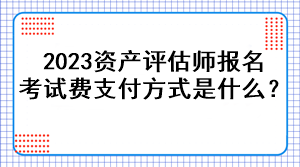 2023資產評估師報名考試費支付方式是什么？