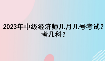 2023年中級經濟師幾月幾號考試？考幾科？