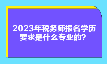 2023年稅務師報名學歷要求是什么專業的？