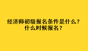 經濟師初級報名條件是什么？什么時候報名？