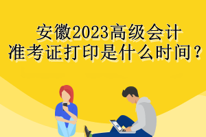 安徽2023高級會計準考證打印是什么時間？