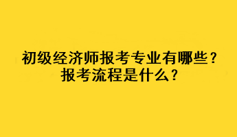 初級經濟師報考專業有哪些？報考流程是什么？