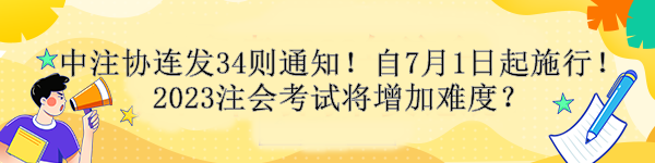 中注協(xié)連發(fā)34則通知！自7月1日起施行！2023注會(huì)考試將增加難度？