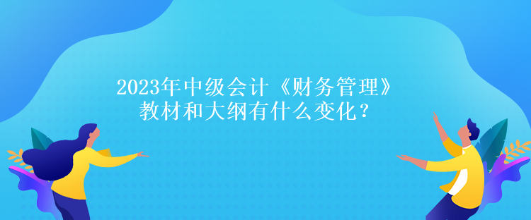 2023年中級會計《財務管理》教材和大綱有什么變化？