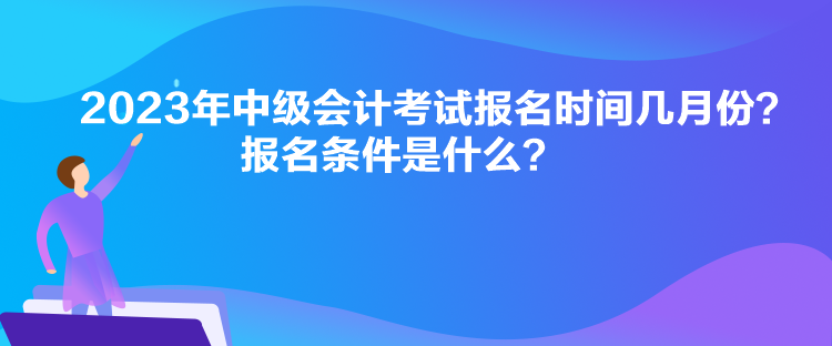 2023年中級會計考試報名時間幾月份？報名條件是什么？