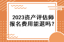 2023資產(chǎn)評估師報名費用能退嗎？