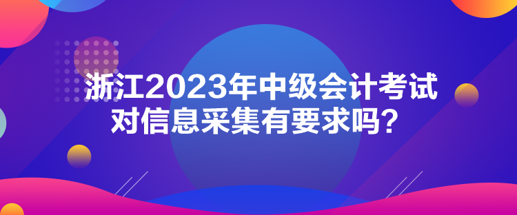 浙江2023年中級會計考試對信息采集有要求嗎？