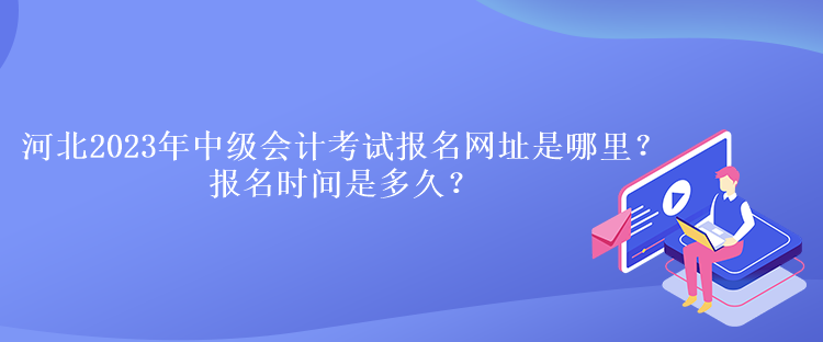 河北2023年中級會計考試報名網址是哪里？報名時間是多久？