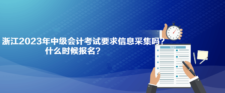 浙江2023年中級會計考試要求信息采集嗎？什么時候報名？