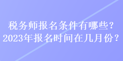 稅務(wù)師報(bào)名條件有哪些？2023年報(bào)名時(shí)間在幾月份？