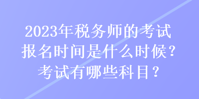 2023年稅務師的考試報名時間是什么時候？考試有哪些科目？