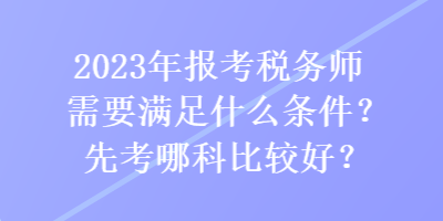 2023年報(bào)考稅務(wù)師需要滿足什么條件？先考哪科比較好？