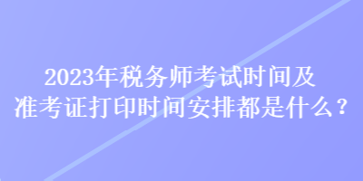 2023年稅務師考試時間及準考證打印時間安排都是什么？