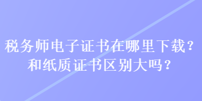 稅務師電子證書在哪里下載？和紙質證書區別大嗎？