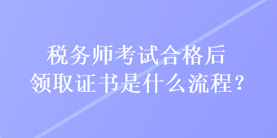 稅務師考試合格后領取證書是什么流程？
