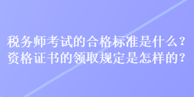 稅務(wù)師考試的合格標(biāo)準(zhǔn)是什么？資格證書的領(lǐng)取規(guī)定是怎樣的？