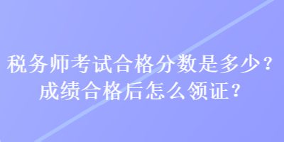稅務(wù)師考試合格分?jǐn)?shù)是多少？成績(jī)合格后怎么領(lǐng)證？