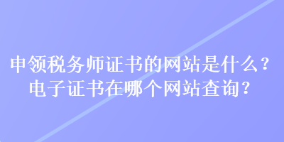 申領稅務師證書的網站是什么？電子證書在哪個網站查詢？