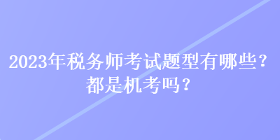 2023年稅務師考試題型有哪些？都是機考嗎？