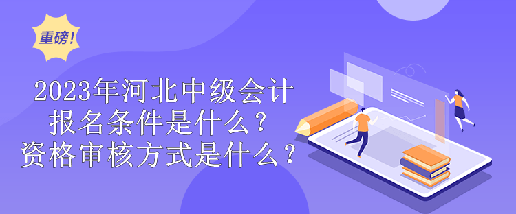 2023年河北中級會計報名條件是什么？資格審核方式是什么？
